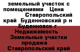 земельный участок с помещениями › Цена ­ 10 000 000 - Ставропольский край, Буденновский р-н, Буденновск г. Недвижимость » Земельные участки продажа   . Ставропольский край